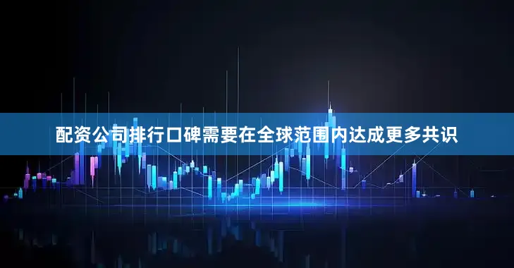 配资公司排行口碑需要在全球范围内达成更多共识