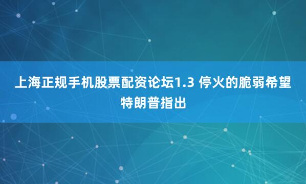 上海正规手机股票配资论坛　　1.3 停火的脆弱希望　　特朗普指出