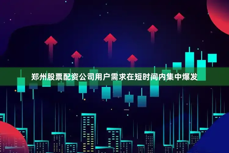 郑州股票配资公司用户需求在短时间内集中爆发