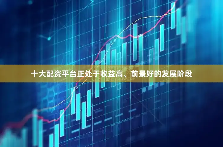 十大配资平台正处于收益高、前景好的发展阶段
