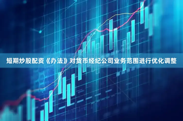 短期炒股配资《办法》对货币经纪公司业务范围进行优化调整