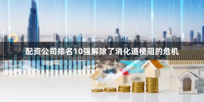 配资公司排名10强解除了消化道梗阻的危机