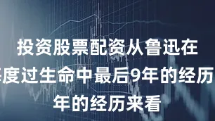 投资股票配资从鲁迅在上海度过生命中最后9年的经历来看