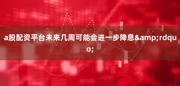 a股配资平台未来几周可能会进一步降息&rdquo;