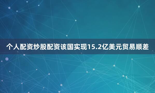 个人配资炒股配资该国实现15.2亿美元贸易顺差