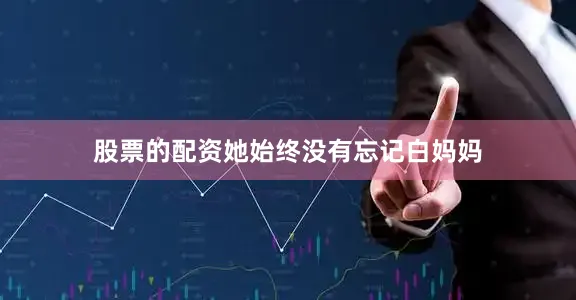 股票的配资她始终没有忘记白妈妈