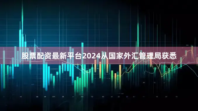 股票配资最新平台2024从国家外汇管理局获悉
