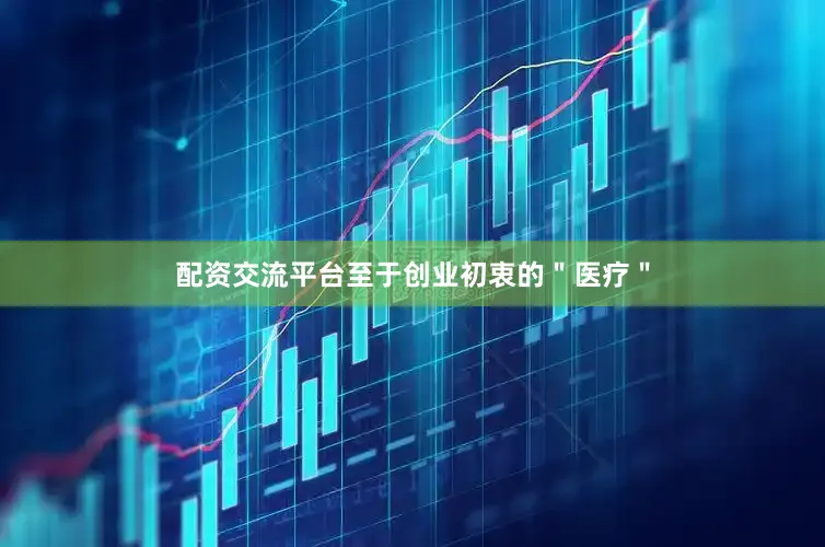 配资交流平台至于创业初衷的＂医疗＂