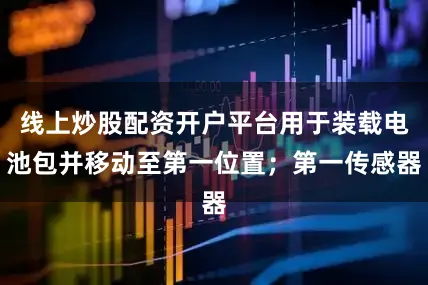 线上炒股配资开户平台用于装载电池包并移动至第一位置；第一传感器