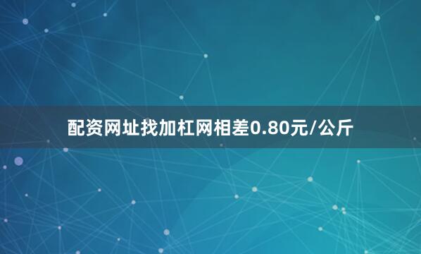 配资网址找加杠网相差0.80元/公斤