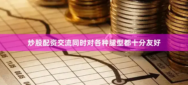 炒股配资交流同时对各种腿型都十分友好