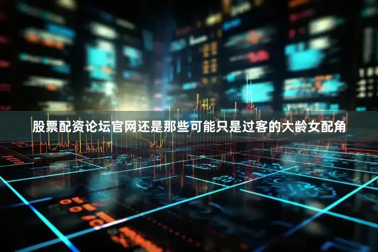 股票配资论坛官网还是那些可能只是过客的大龄女配角