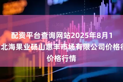 配资平台查询网站2025年8月10日北海果业砀山惠丰市场有限公司价格行情