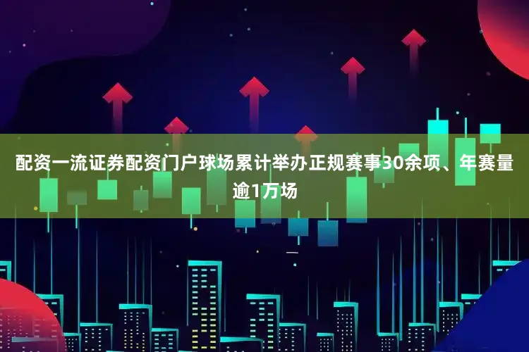 配资一流证券配资门户球场累计举办正规赛事30余项、年赛量逾1万场