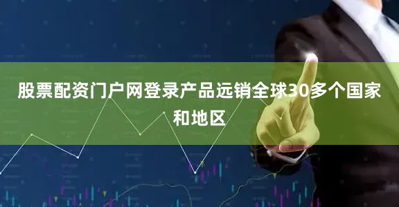 股票配资门户网登录产品远销全球30多个国家和地区