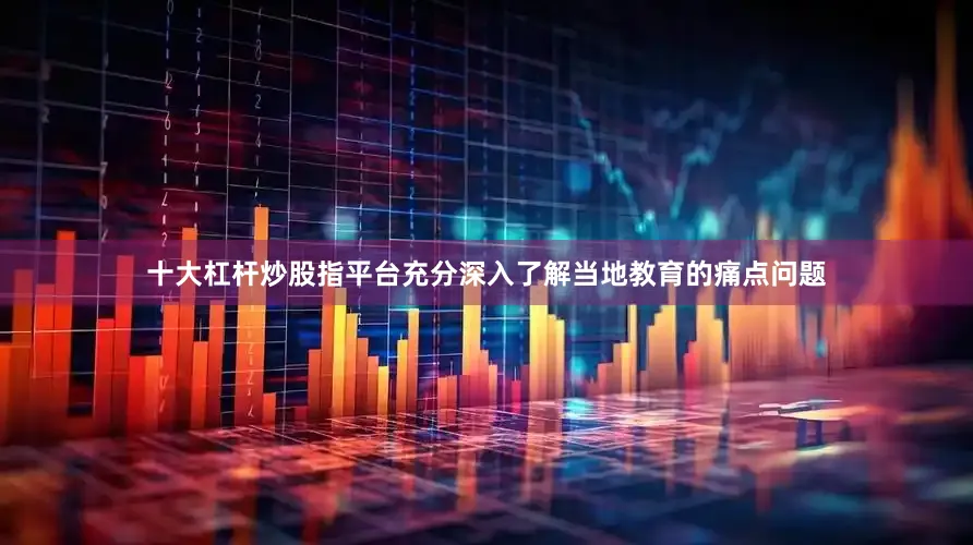 十大杠杆炒股指平台充分深入了解当地教育的痛点问题
