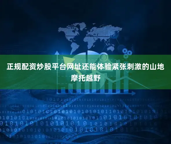 正规配资炒股平台网址还能体验紧张刺激的山地摩托越野