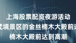 上海股票配资夜游活动在西天梵境景区的金丝楠木大殿前达到高潮