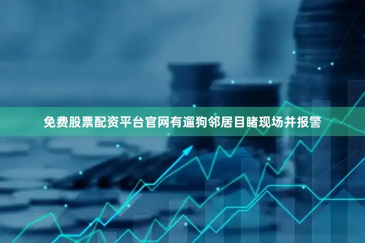 免费股票配资平台官网有遛狗邻居目睹现场并报警