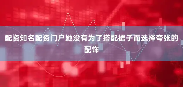 配资知名配资门户她没有为了搭配裙子而选择夸张的配饰