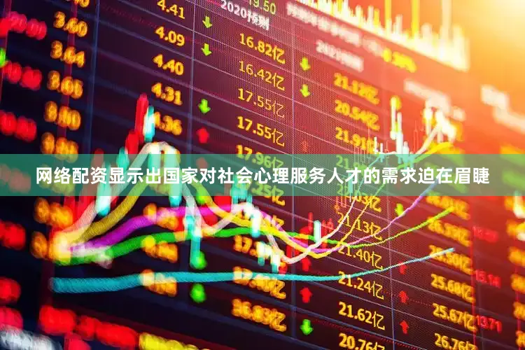 网络配资显示出国家对社会心理服务人才的需求迫在眉睫